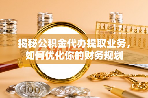 涪陵揭秘公积金代办提取业务，如何优化你的财务规划