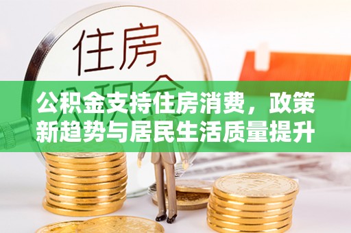 涪陵公积金支持住房消费，政策新趋势与居民生活质量提升
