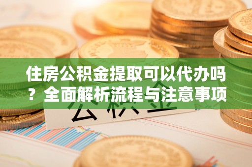 涪陵住房公积金提取可以代办吗？全面解析流程与注意事项