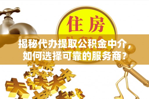 涪陵揭秘代办提取公积金中介，如何选择可靠的服务商？