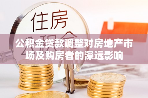 涪陵公积金贷款调整对房地产市场及购房者的深远影响