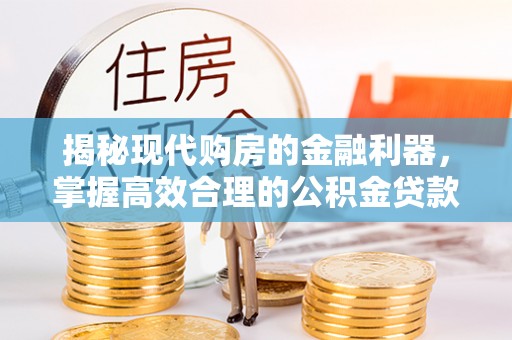 涪陵揭秘现代购房的金融利器，掌握高效合理的公积金贷款流程