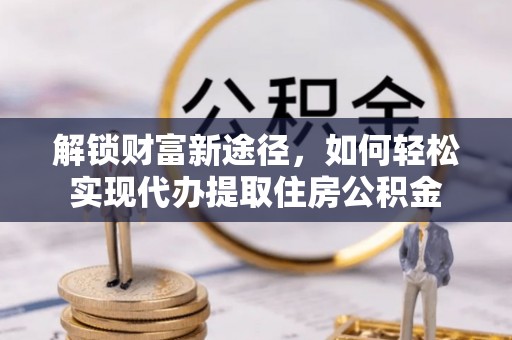 涪陵解锁财富新途径，如何轻松实现代办提取住房公积金