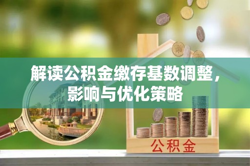 涪陵解读公积金缴存基数调整，影响与优化策略