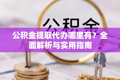 涪陵公积金提取代办哪里有？全面解析与实用指南