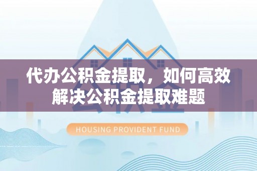 涪陵代办公积金提取，如何高效解决公积金提取难题