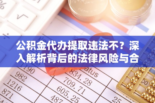 涪陵公积金代办提取违法不？深入解析背后的法律风险与合规路径