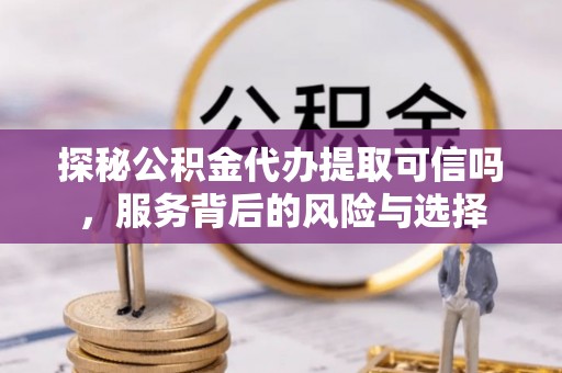 涪陵探秘公积金代办提取可信吗，服务背后的风险与选择