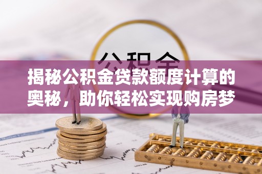 涪陵揭秘公积金贷款额度计算的奥秘，助你轻松实现购房梦