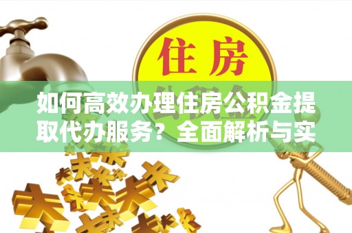 涪陵如何高效办理住房公积金提取代办服务？全面解析与实用指南