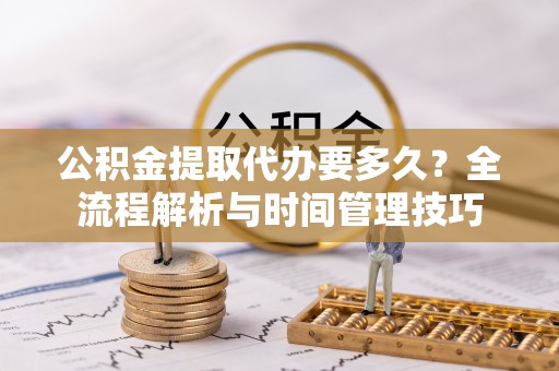 涪陵公积金提取代办要多久？全流程解析与时间管理技巧
