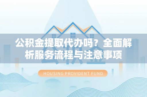 涪陵公积金提取代办吗？全面解析服务流程与注意事项