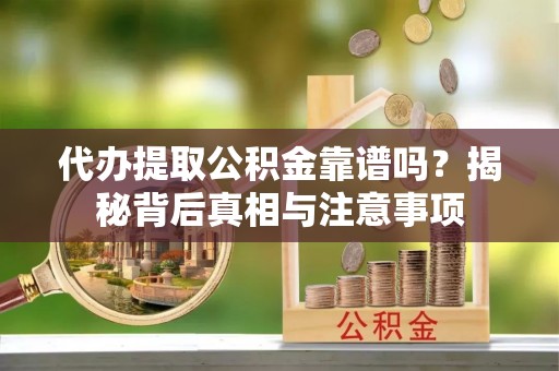 涪陵代办提取公积金靠谱吗？揭秘背后真相与注意事项