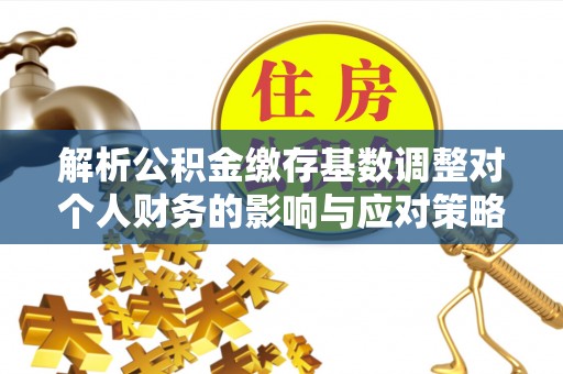 涪陵解析公积金缴存基数调整对个人财务的影响与应对策略