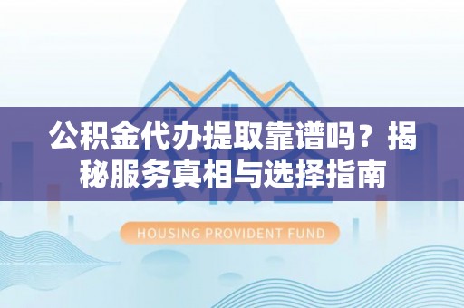 涪陵公积金代办提取靠谱吗？揭秘服务真相与选择指南