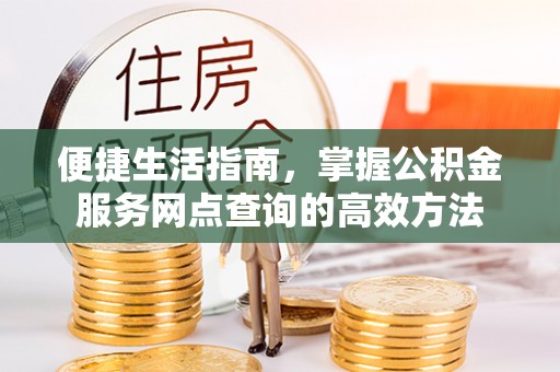 涪陵便捷生活指南，掌握公积金服务网点查询的高效方法