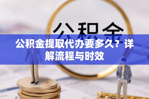 涪陵公积金提取代办要多久？详解流程与时效