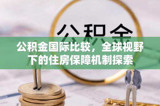 涪陵公积金国际比较，全球视野下的住房保障机制探索