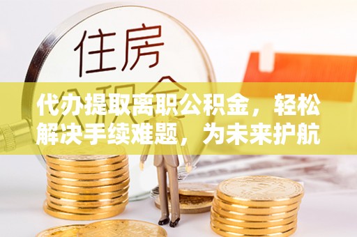 涪陵代办提取离职公积金，轻松解决手续难题，为未来护航