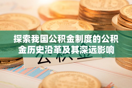 涪陵探索我国公积金制度的公积金历史沿革及其深远影响
