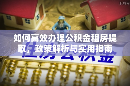 涪陵如何高效办理公积金租房提取，政策解析与实用指南