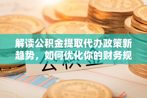 涪陵解读公积金提取代办政策新趋势，如何优化你的财务规划