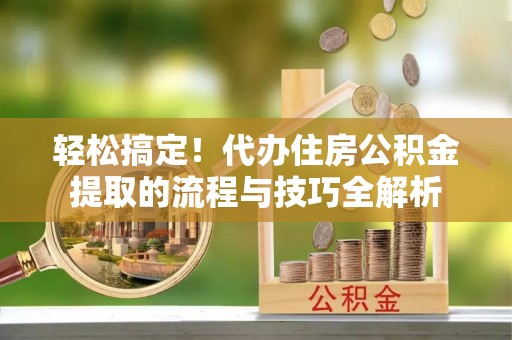 涪陵轻松搞定！代办住房公积金提取的流程与技巧全解析