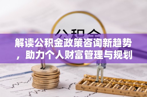 涪陵解读公积金政策咨询新趋势，助力个人财富管理与规划