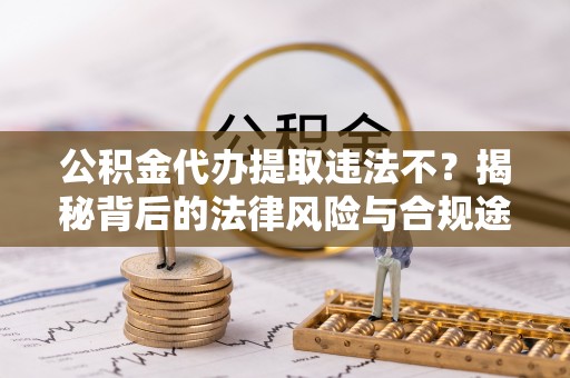 涪陵公积金代办提取违法不？揭秘背后的法律风险与合规途径