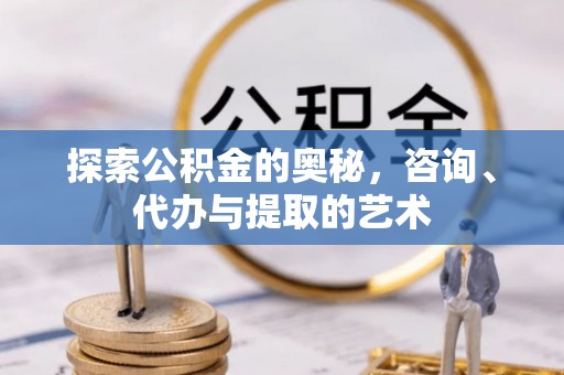 涪陵探索公积金的奥秘，咨询、代办与提取的艺术