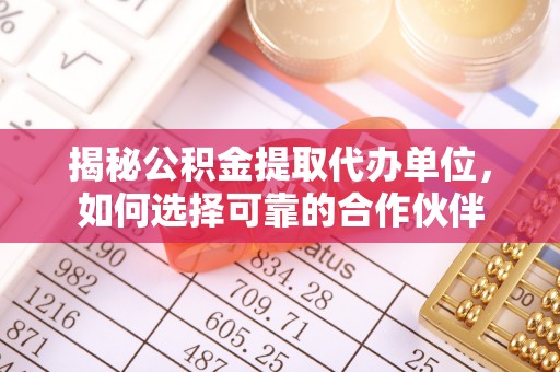 涪陵揭秘公积金提取代办单位，如何选择可靠的合作伙伴