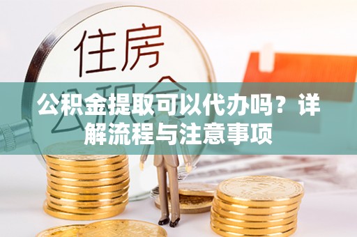 涪陵公积金提取可以代办吗？详解流程与注意事项