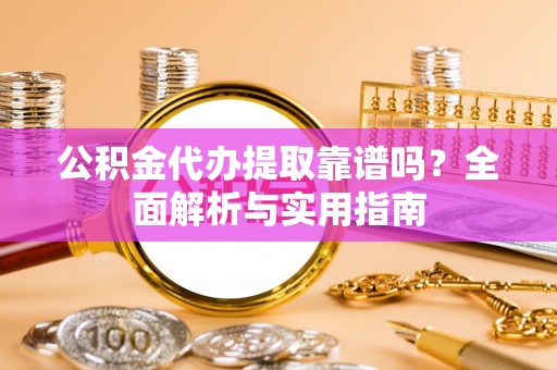 涪陵公积金代办提取靠谱吗？全面解析与实用指南