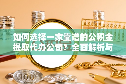 涪陵如何选择一家靠谱的公积金提取代办公司？全面解析与实用指南