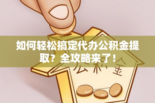 涪陵如何轻松搞定代办公积金提取？全攻略来了！