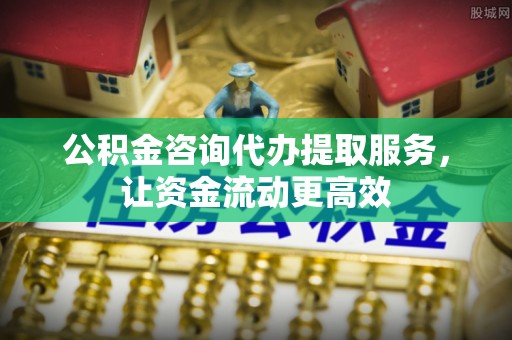 涪陵公积金咨询代办提取服务，让资金流动更高效