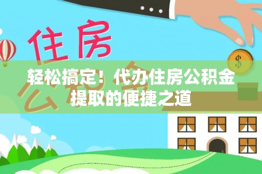 涪陵轻松搞定！代办住房公积金提取的便捷之道