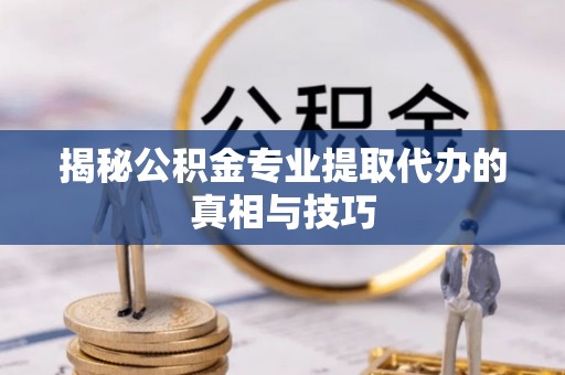 涪陵揭秘公积金专业提取代办的真相与技巧