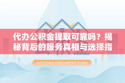 涪陵代办公积金提取可靠吗？揭秘背后的服务真相与选择指南
