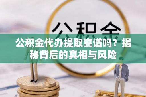 涪陵公积金代办提取靠谱吗？揭秘背后的真相与风险