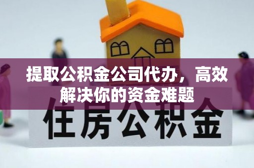涪陵提取公积金公司代办，高效解决你的资金难题