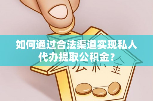 涪陵如何通过合法渠道实现私人代办提取公积金？