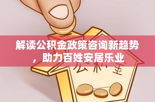 涪陵解读公积金政策咨询新趋势，助力百姓安居乐业