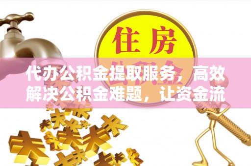涪陵代办公积金提取服务，高效解决公积金难题，让资金流动更灵活