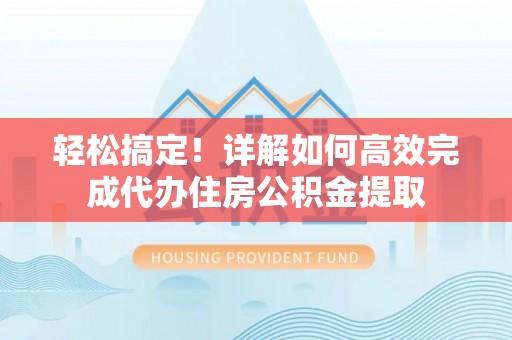 涪陵轻松搞定！详解如何高效完成代办住房公积金提取