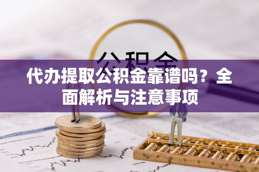 涪陵代办提取公积金靠谱吗？全面解析与注意事项