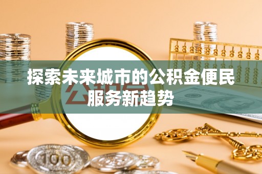 涪陵探索未来城市的公积金便民服务新趋势