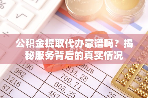 涪陵公积金提取代办靠谱吗？揭秘服务背后的真实情况