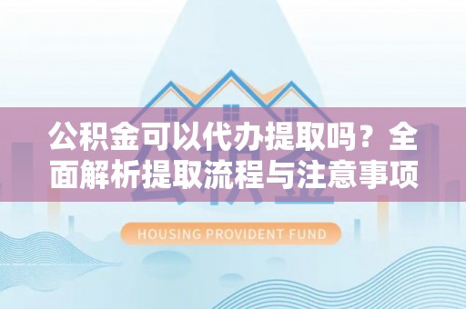 涪陵公积金可以代办提取吗？全面解析提取流程与注意事项