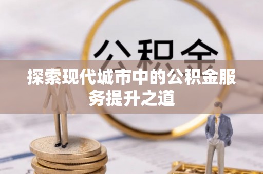 涪陵探索现代城市中的公积金服务提升之道